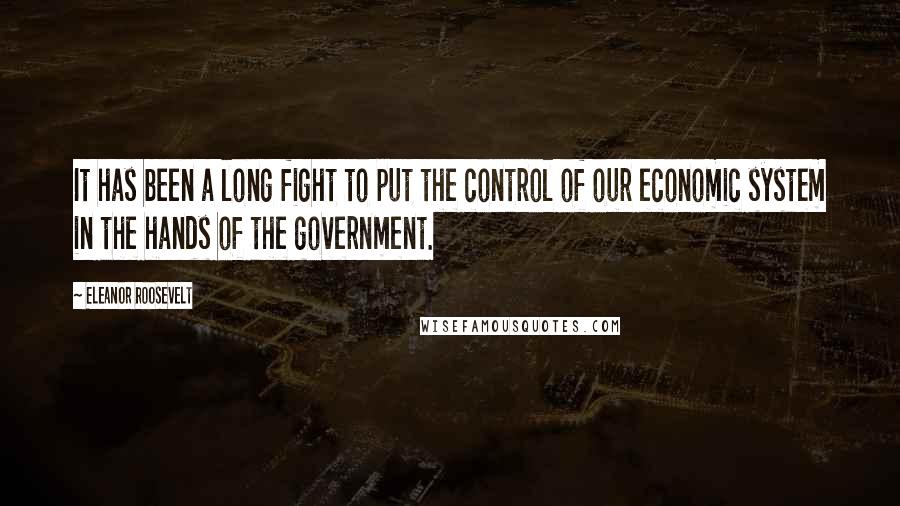 Eleanor Roosevelt Quotes: It has been a long fight to put the control of our economic system in the hands of the government.