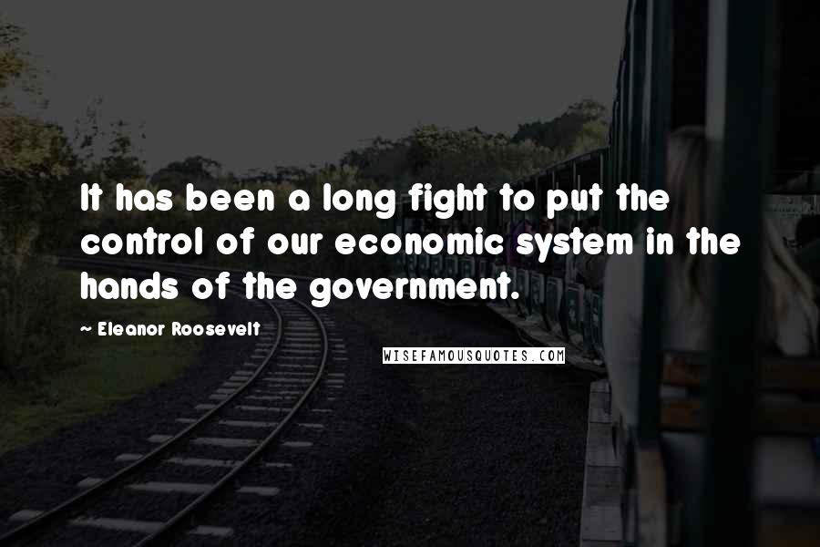 Eleanor Roosevelt Quotes: It has been a long fight to put the control of our economic system in the hands of the government.