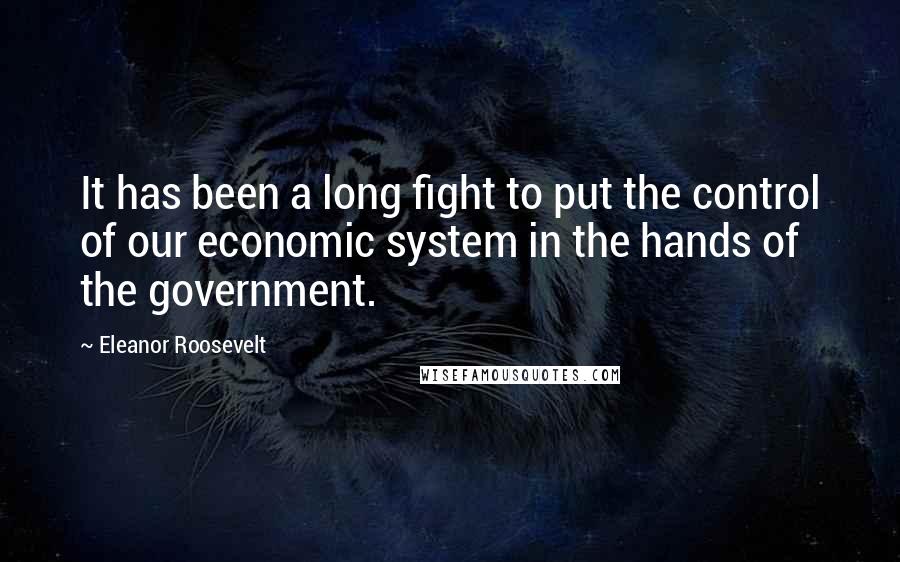 Eleanor Roosevelt Quotes: It has been a long fight to put the control of our economic system in the hands of the government.