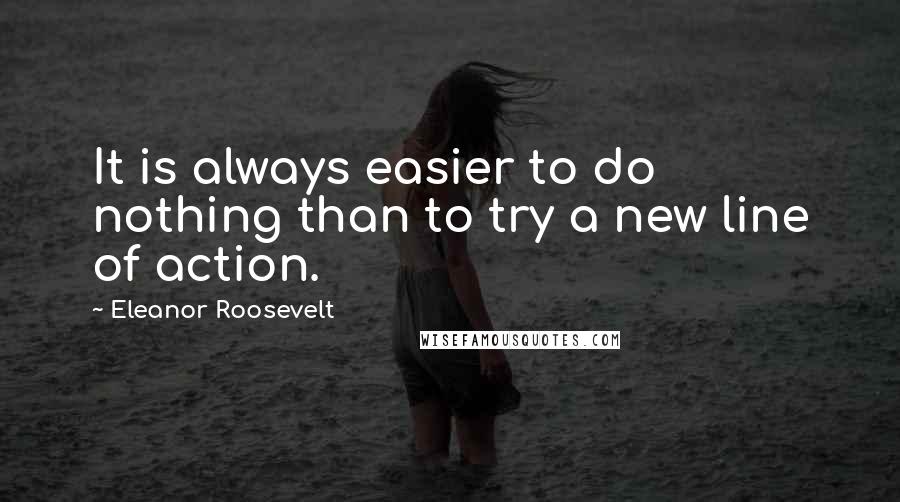 Eleanor Roosevelt Quotes: It is always easier to do nothing than to try a new line of action.