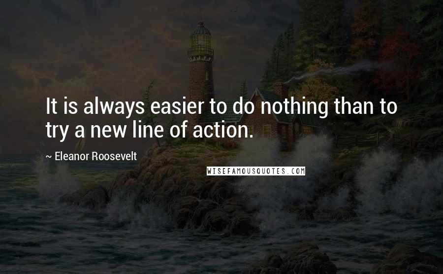 Eleanor Roosevelt Quotes: It is always easier to do nothing than to try a new line of action.