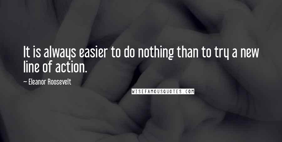 Eleanor Roosevelt Quotes: It is always easier to do nothing than to try a new line of action.