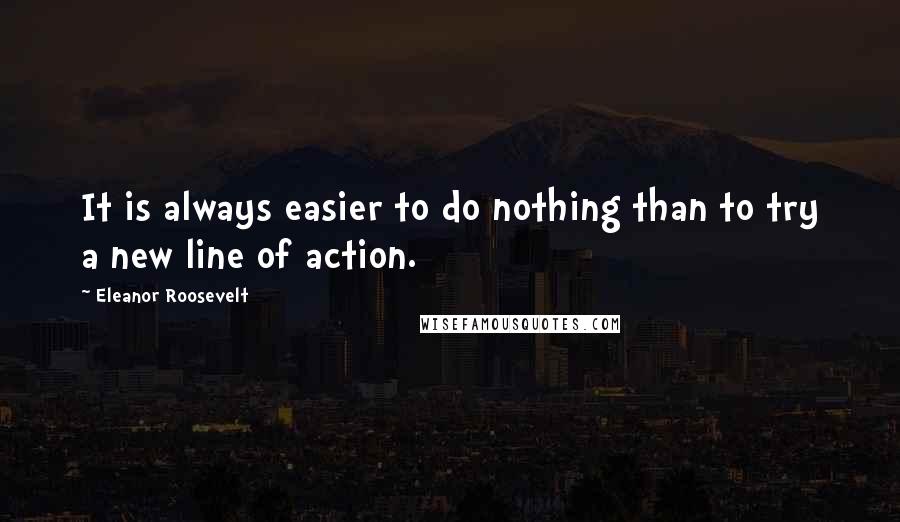 Eleanor Roosevelt Quotes: It is always easier to do nothing than to try a new line of action.