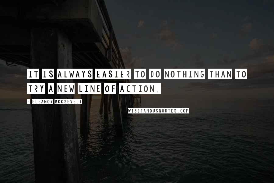 Eleanor Roosevelt Quotes: It is always easier to do nothing than to try a new line of action.