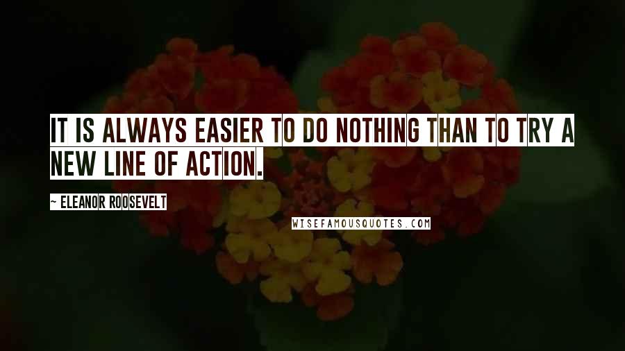 Eleanor Roosevelt Quotes: It is always easier to do nothing than to try a new line of action.