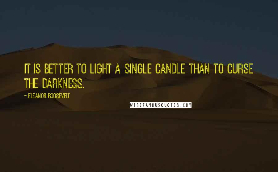 Eleanor Roosevelt Quotes: It is better to light a single candle than to curse the darkness.