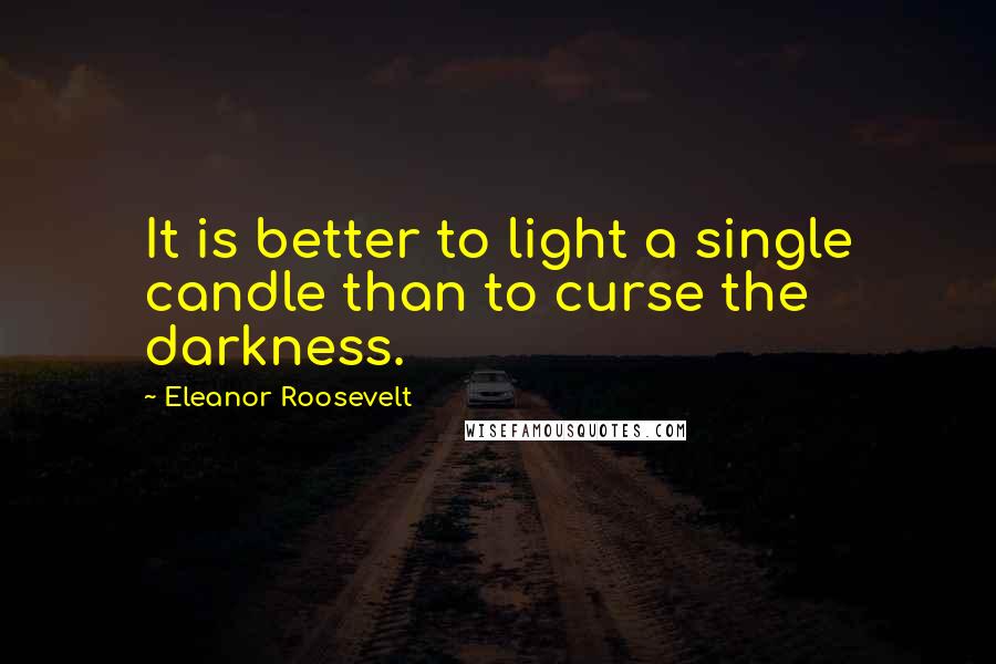 Eleanor Roosevelt Quotes: It is better to light a single candle than to curse the darkness.