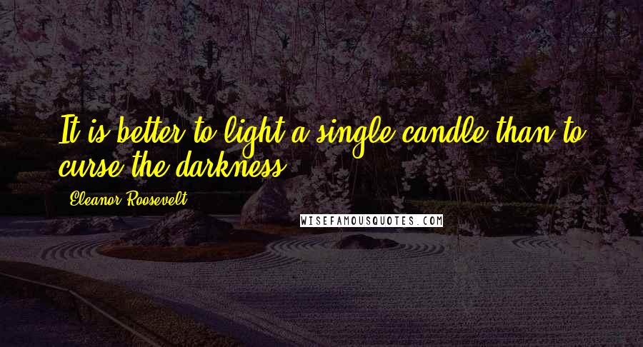 Eleanor Roosevelt Quotes: It is better to light a single candle than to curse the darkness.