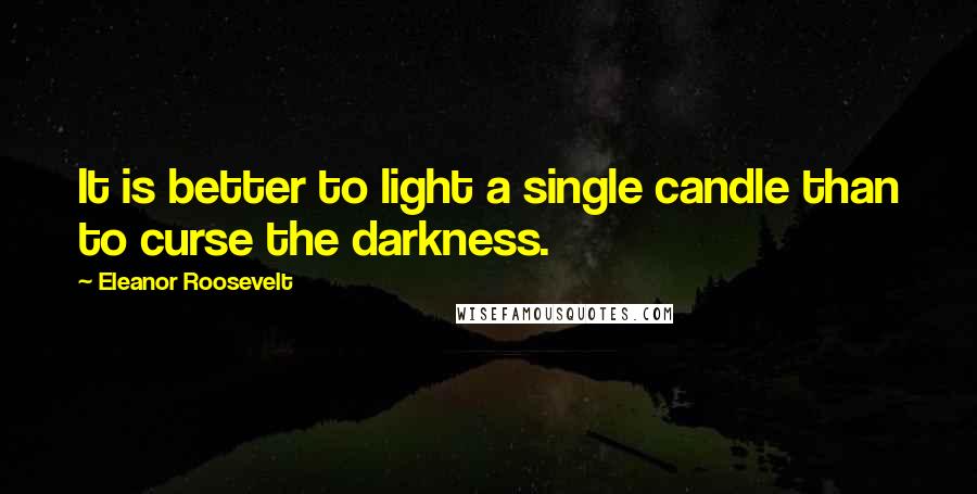 Eleanor Roosevelt Quotes: It is better to light a single candle than to curse the darkness.