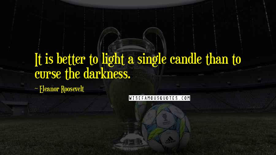 Eleanor Roosevelt Quotes: It is better to light a single candle than to curse the darkness.