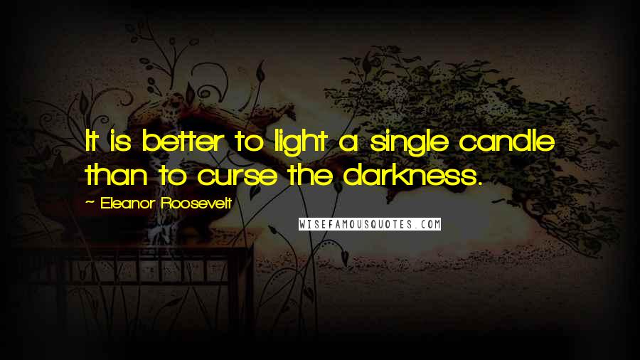 Eleanor Roosevelt Quotes: It is better to light a single candle than to curse the darkness.