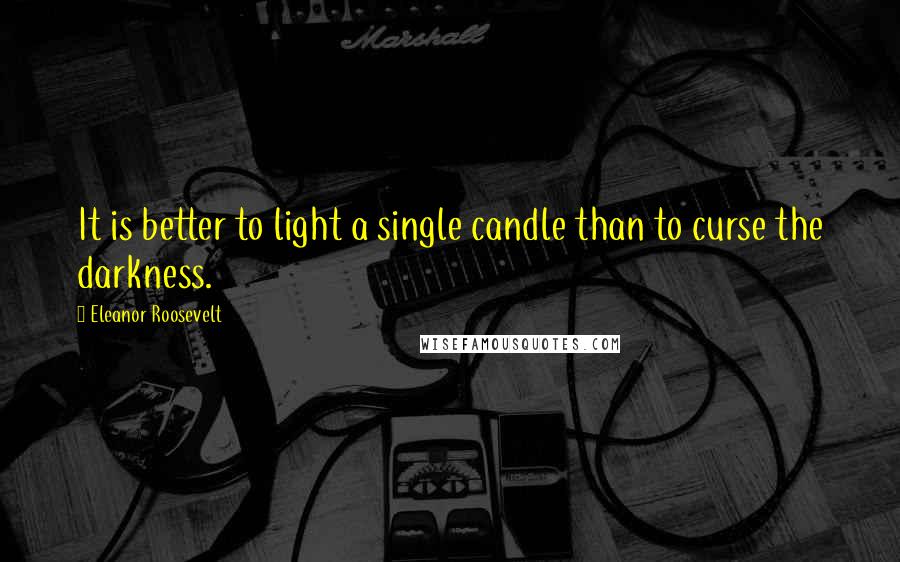 Eleanor Roosevelt Quotes: It is better to light a single candle than to curse the darkness.