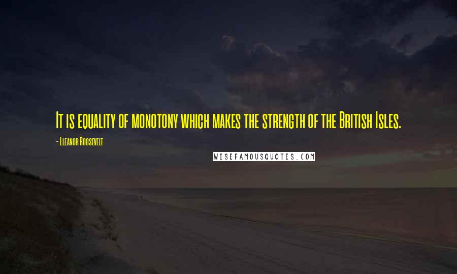 Eleanor Roosevelt Quotes: It is equality of monotony which makes the strength of the British Isles.