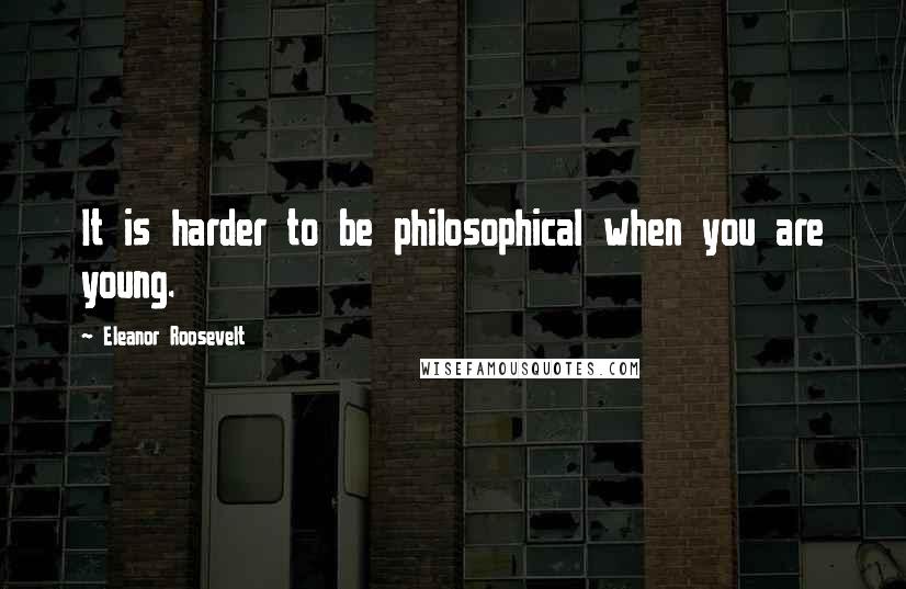 Eleanor Roosevelt Quotes: It is harder to be philosophical when you are young.