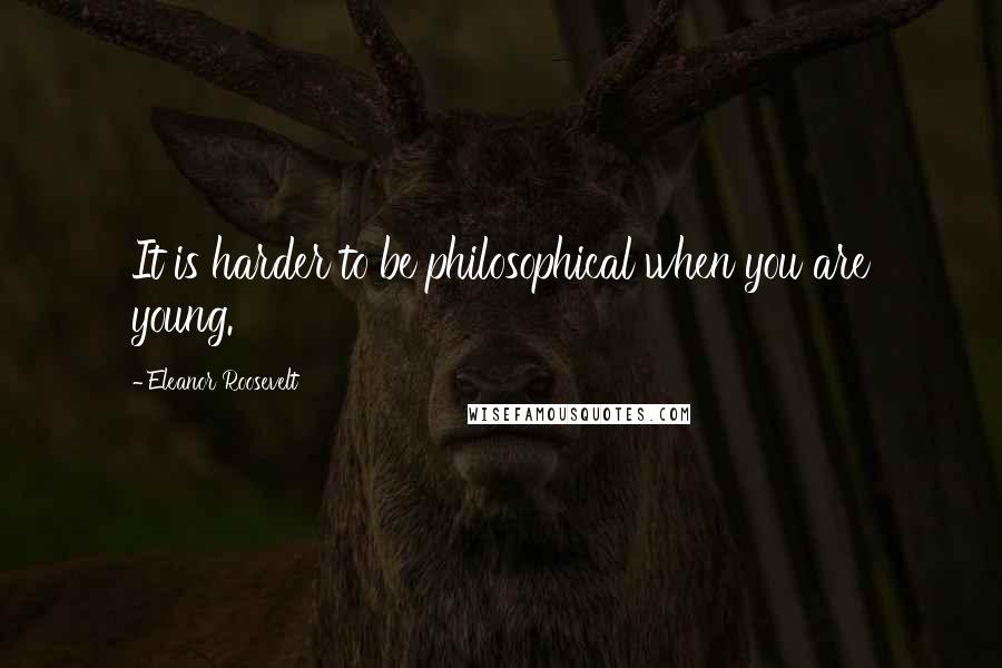Eleanor Roosevelt Quotes: It is harder to be philosophical when you are young.
