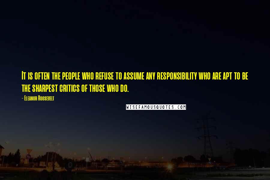 Eleanor Roosevelt Quotes: It is often the people who refuse to assume any responsibility who are apt to be the sharpest critics of those who do.