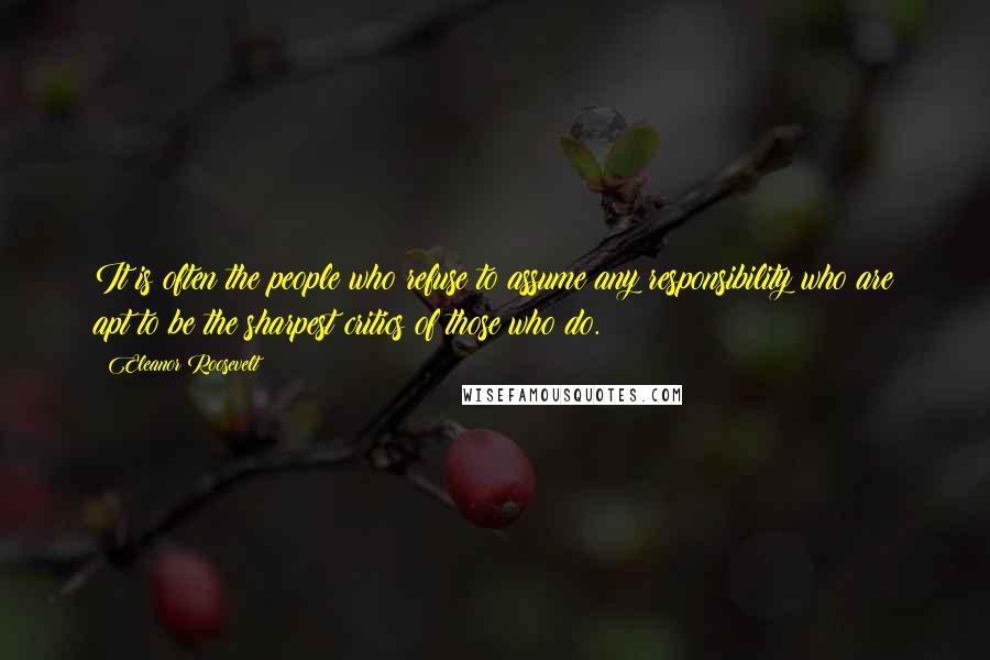Eleanor Roosevelt Quotes: It is often the people who refuse to assume any responsibility who are apt to be the sharpest critics of those who do.