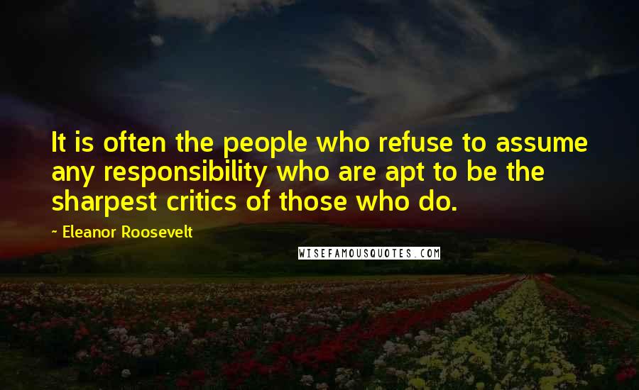 Eleanor Roosevelt Quotes: It is often the people who refuse to assume any responsibility who are apt to be the sharpest critics of those who do.