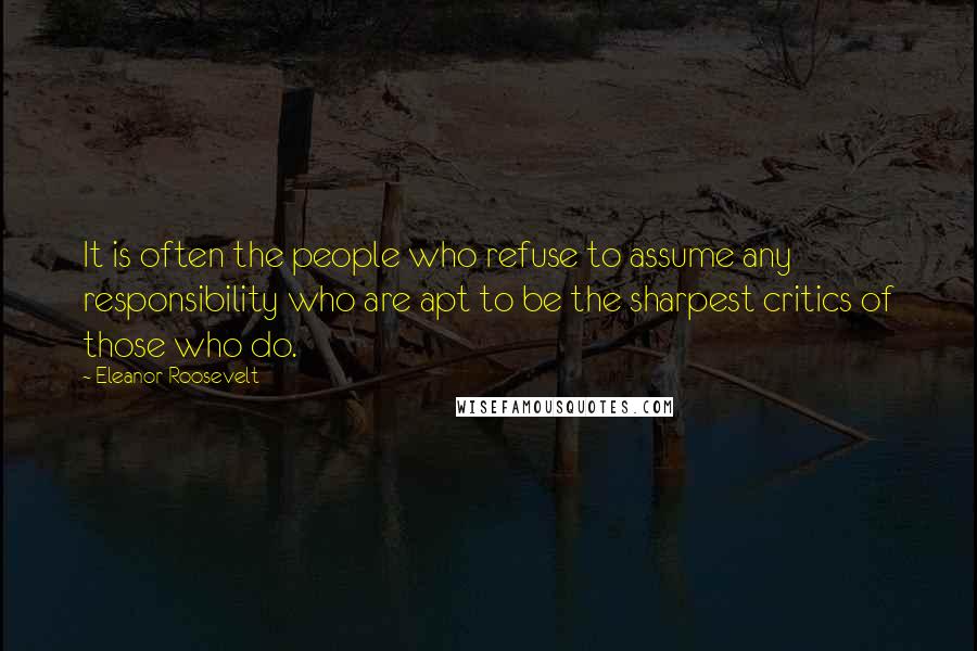 Eleanor Roosevelt Quotes: It is often the people who refuse to assume any responsibility who are apt to be the sharpest critics of those who do.