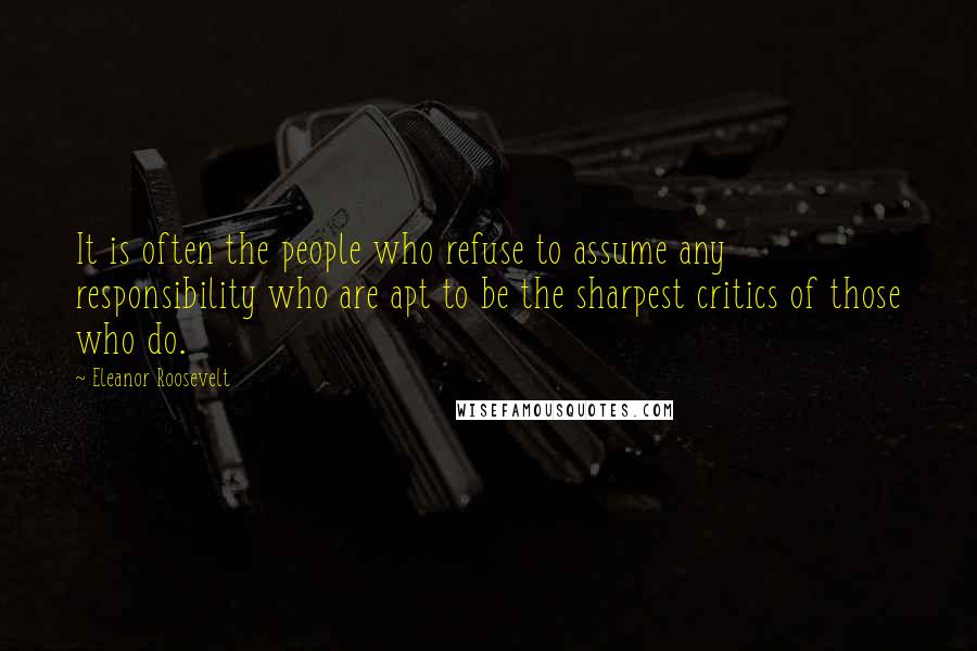 Eleanor Roosevelt Quotes: It is often the people who refuse to assume any responsibility who are apt to be the sharpest critics of those who do.
