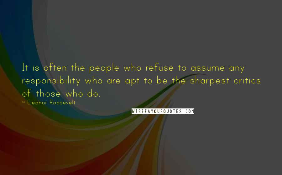 Eleanor Roosevelt Quotes: It is often the people who refuse to assume any responsibility who are apt to be the sharpest critics of those who do.