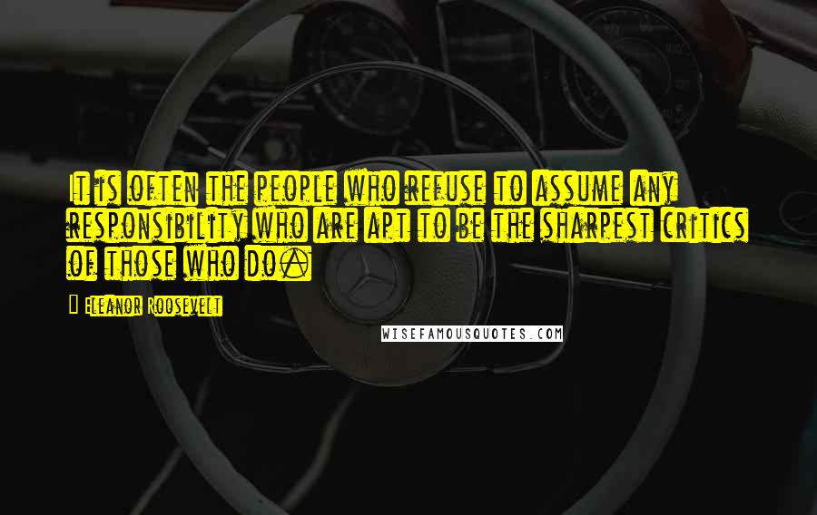 Eleanor Roosevelt Quotes: It is often the people who refuse to assume any responsibility who are apt to be the sharpest critics of those who do.