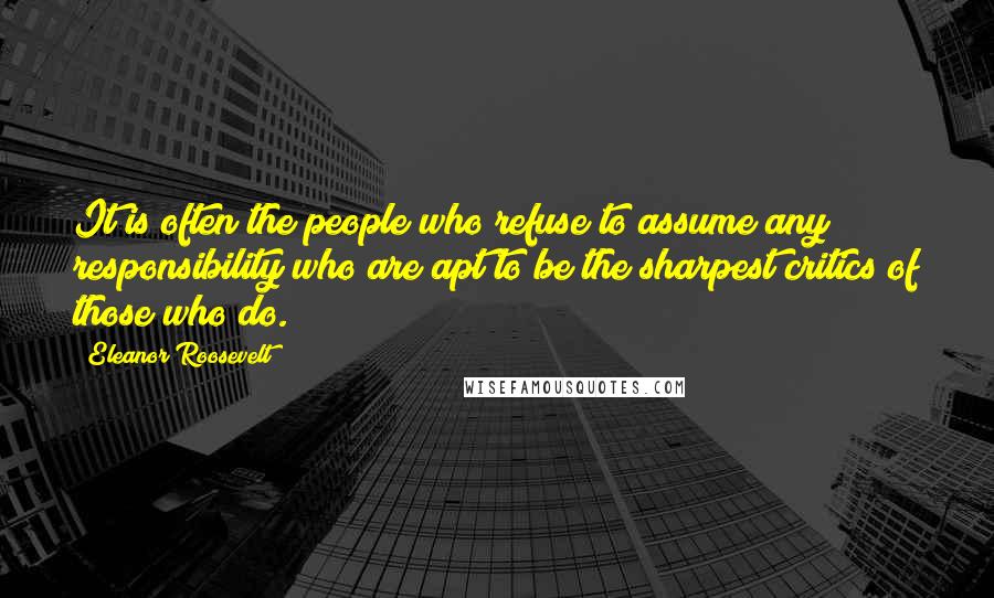 Eleanor Roosevelt Quotes: It is often the people who refuse to assume any responsibility who are apt to be the sharpest critics of those who do.