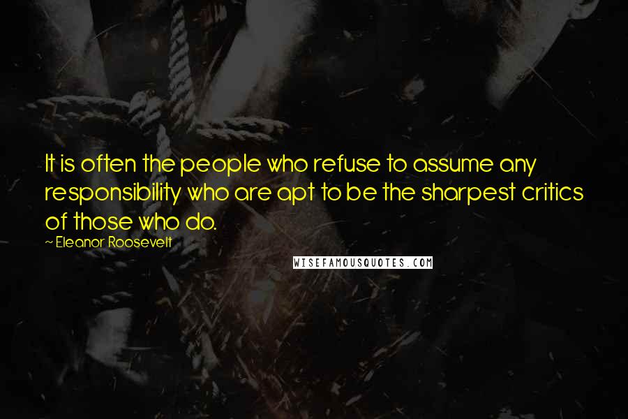 Eleanor Roosevelt Quotes: It is often the people who refuse to assume any responsibility who are apt to be the sharpest critics of those who do.