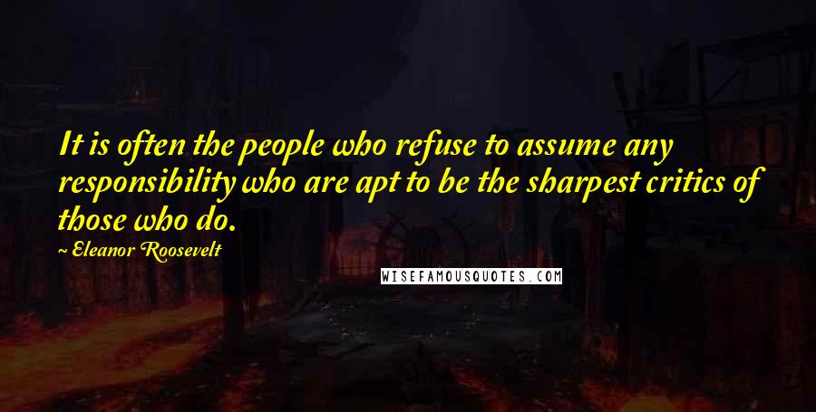 Eleanor Roosevelt Quotes: It is often the people who refuse to assume any responsibility who are apt to be the sharpest critics of those who do.