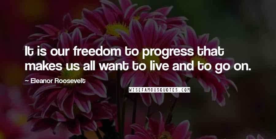 Eleanor Roosevelt Quotes: It is our freedom to progress that makes us all want to live and to go on.