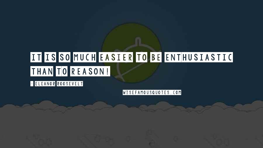 Eleanor Roosevelt Quotes: It is so much easier to be enthusiastic than to reason!