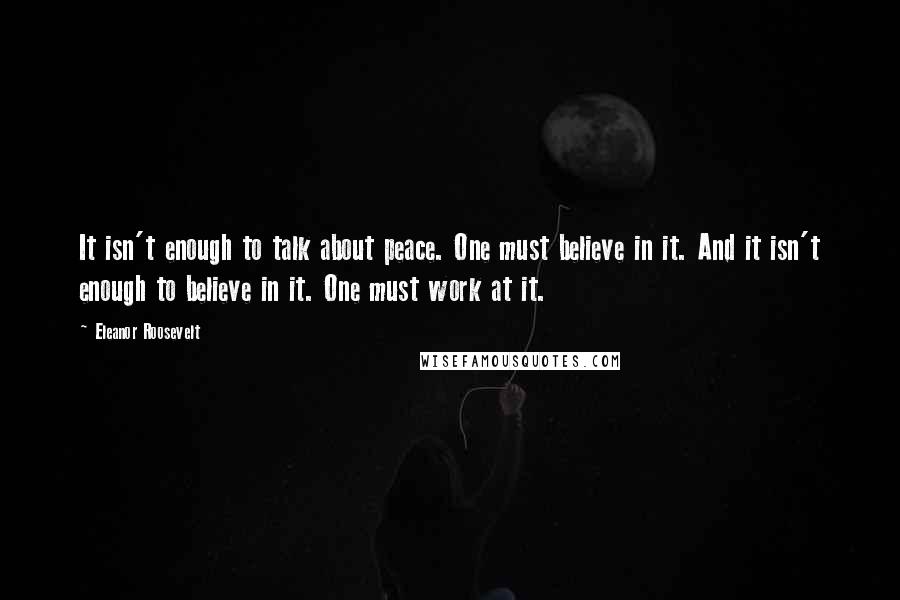 Eleanor Roosevelt Quotes: It isn't enough to talk about peace. One must believe in it. And it isn't enough to believe in it. One must work at it.