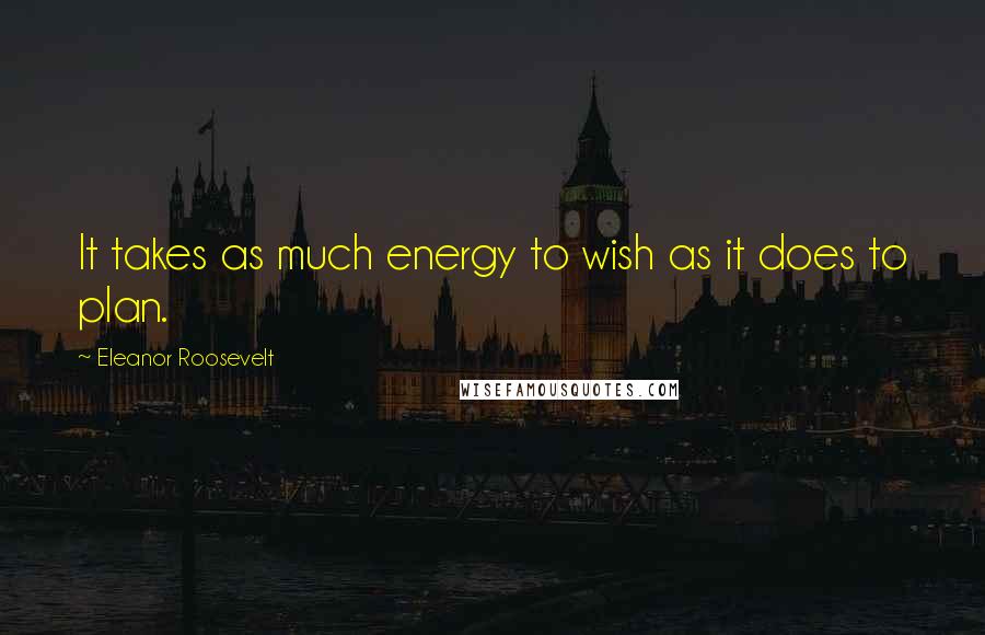 Eleanor Roosevelt Quotes: It takes as much energy to wish as it does to plan.