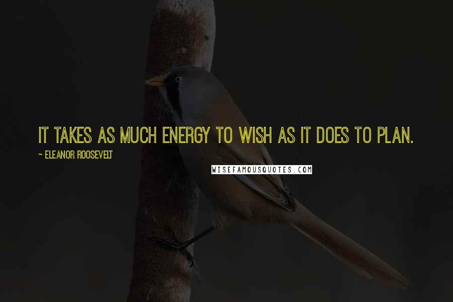 Eleanor Roosevelt Quotes: It takes as much energy to wish as it does to plan.