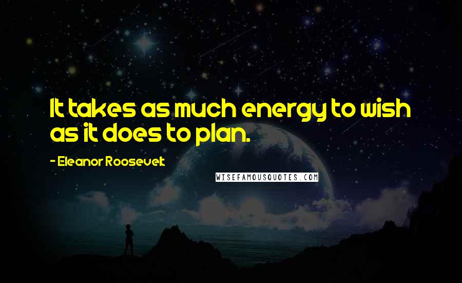 Eleanor Roosevelt Quotes: It takes as much energy to wish as it does to plan.