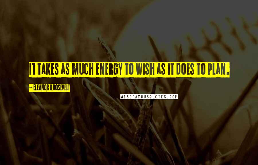 Eleanor Roosevelt Quotes: It takes as much energy to wish as it does to plan.