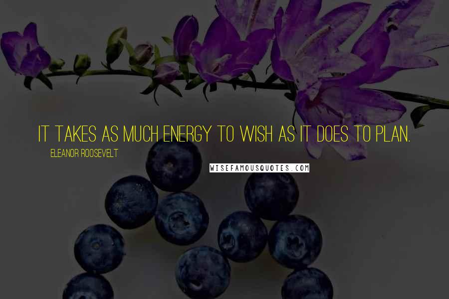 Eleanor Roosevelt Quotes: It takes as much energy to wish as it does to plan.