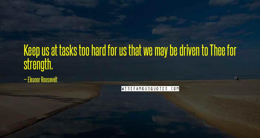 Eleanor Roosevelt Quotes: Keep us at tasks too hard for us that we may be driven to Thee for strength.