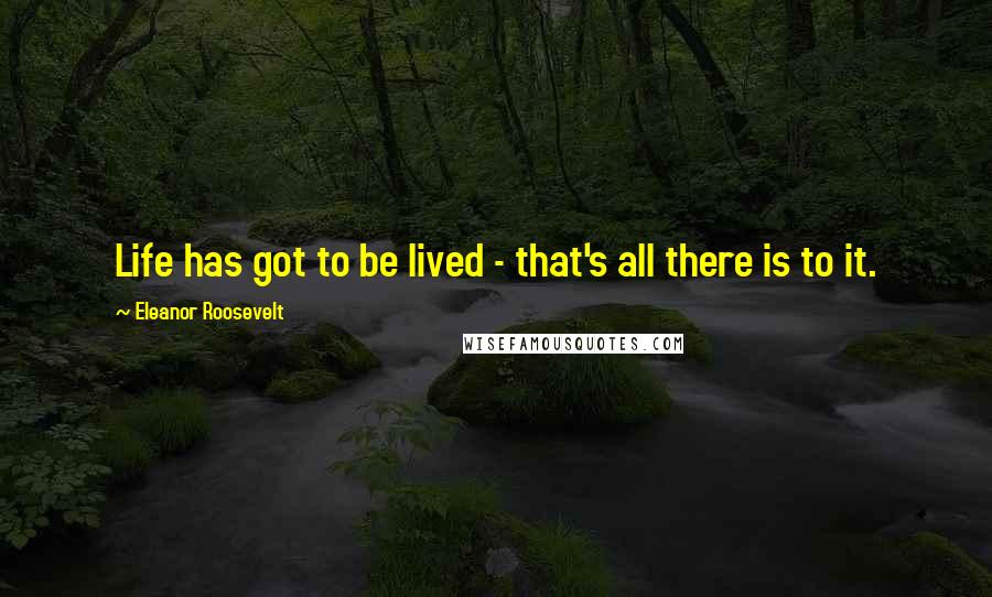 Eleanor Roosevelt Quotes: Life has got to be lived - that's all there is to it.