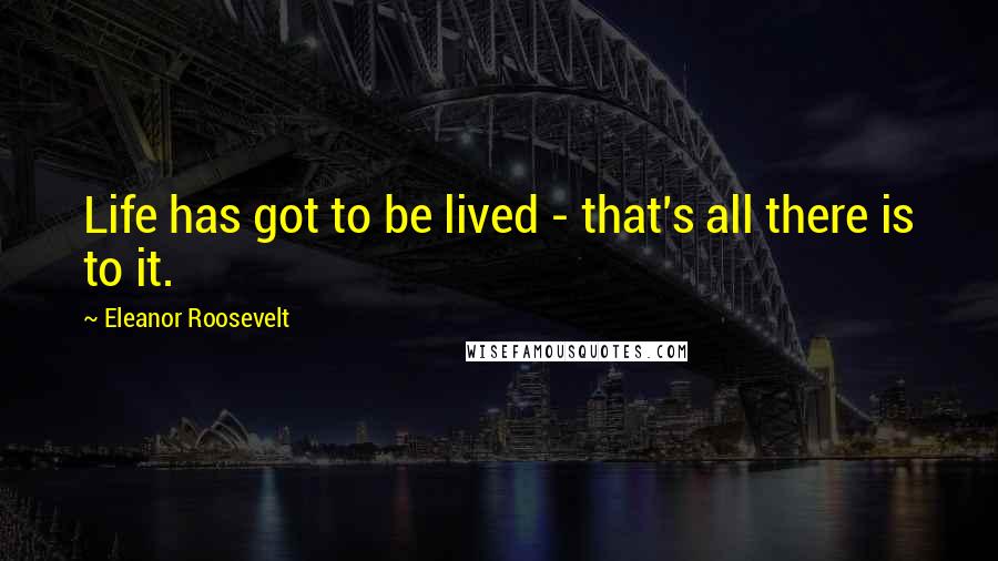 Eleanor Roosevelt Quotes: Life has got to be lived - that's all there is to it.
