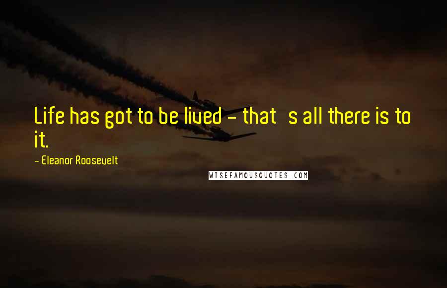 Eleanor Roosevelt Quotes: Life has got to be lived - that's all there is to it.