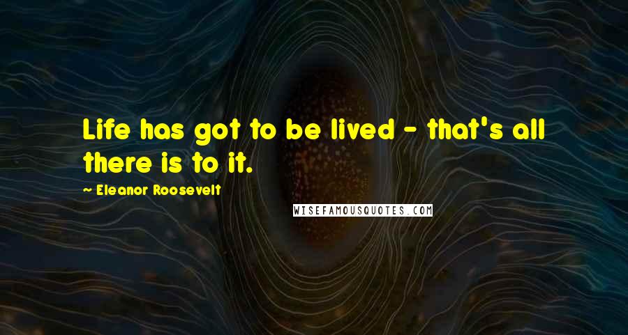 Eleanor Roosevelt Quotes: Life has got to be lived - that's all there is to it.