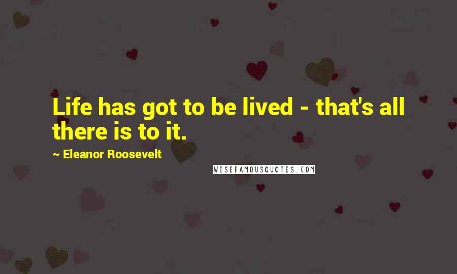 Eleanor Roosevelt Quotes: Life has got to be lived - that's all there is to it.