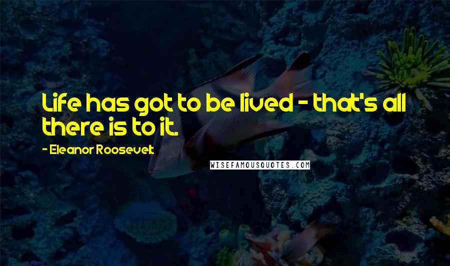 Eleanor Roosevelt Quotes: Life has got to be lived - that's all there is to it.