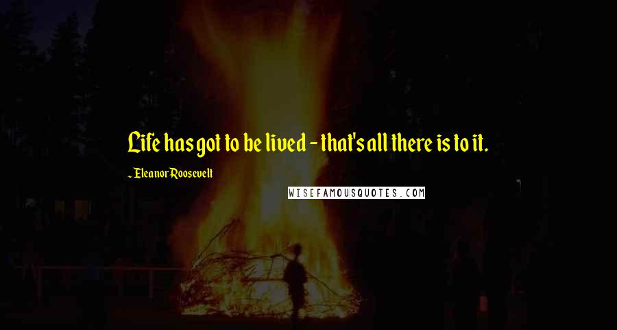Eleanor Roosevelt Quotes: Life has got to be lived - that's all there is to it.