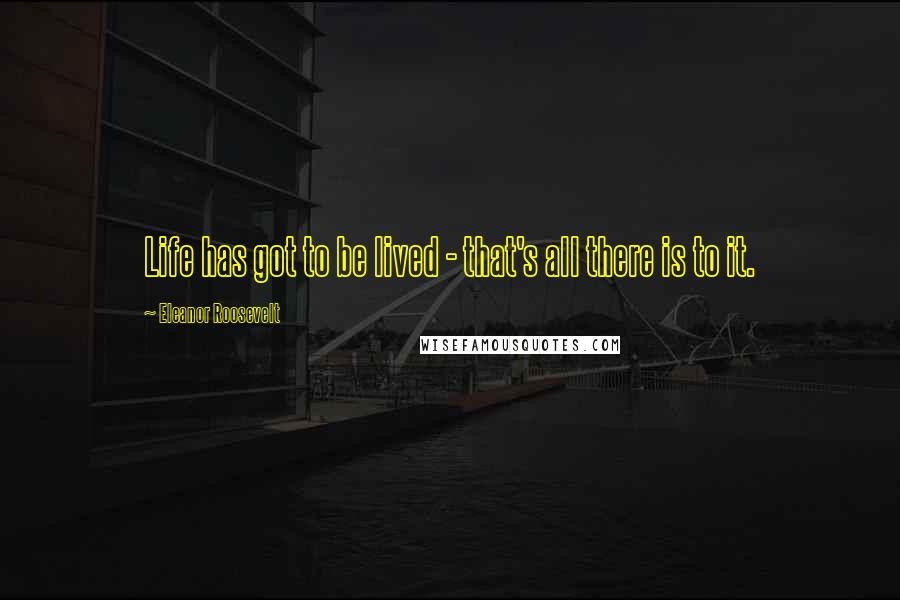 Eleanor Roosevelt Quotes: Life has got to be lived - that's all there is to it.