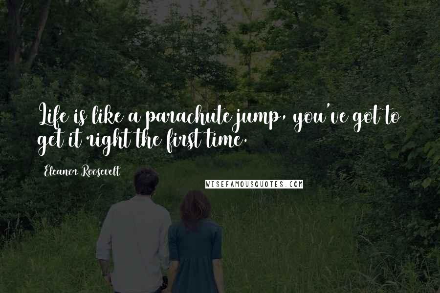 Eleanor Roosevelt Quotes: Life is like a parachute jump, you've got to get it right the first time.