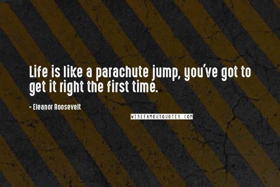 Eleanor Roosevelt Quotes: Life is like a parachute jump, you've got to get it right the first time.