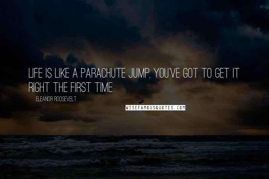 Eleanor Roosevelt Quotes: Life is like a parachute jump, you've got to get it right the first time.