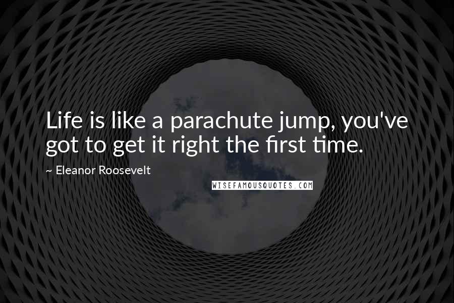 Eleanor Roosevelt Quotes: Life is like a parachute jump, you've got to get it right the first time.
